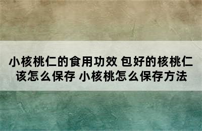 小核桃仁的食用功效 包好的核桃仁该怎么保存 小核桃怎么保存方法